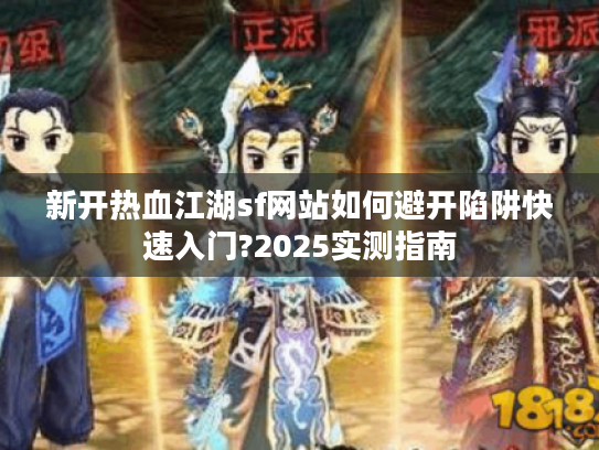 新开热血江湖sf网站如何避开陷阱快速入门?2025实测指南