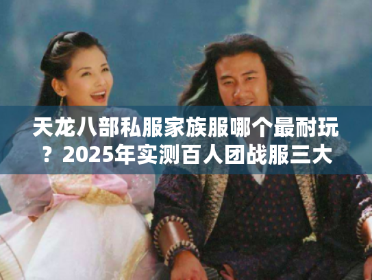 天龙八部私服家族服哪个最耐玩？2025年实测百人团战服三大诀窍