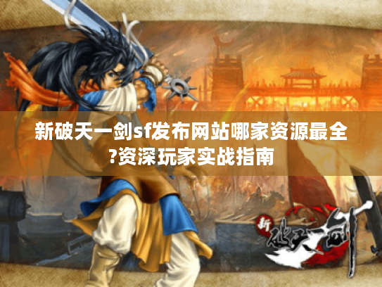 新破天一剑sf发布网站哪家资源最全?资深玩家实战指南