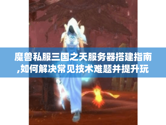 魔兽私服三国之天服务器搭建指南,如何解决常见技术难题并提升玩家留存? 魔兽私服三国之天服务器搭建指南,如何解决常见技术难题并提升玩家留存?