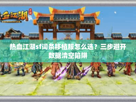 热血江湖sf词条移植服怎么选？三步避开数据清空陷阱