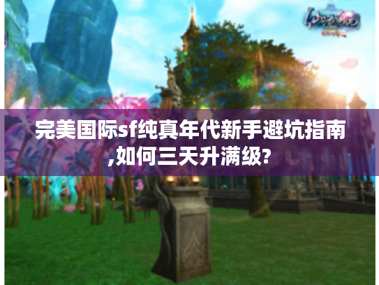 完美国际sf纯真年代新手避坑指南,如何三天升满级?