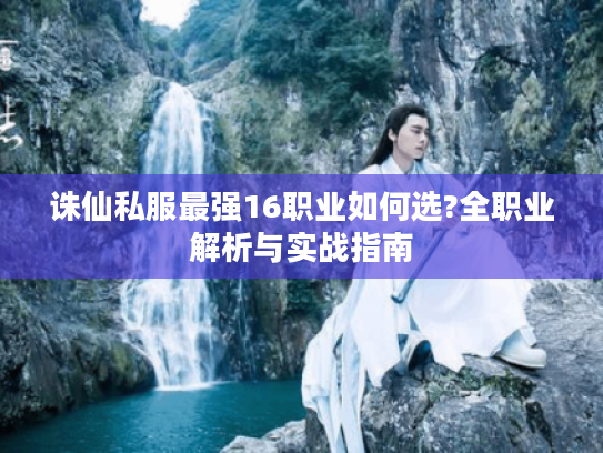 诛仙私服最强16职业如何选?全职业解析与实战指南