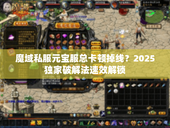 魔域私服元宝服总卡顿掉线？2025独家破解法速效解锁
