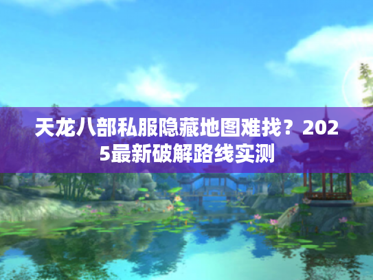 天龙八部私服隐藏地图难找？2025最新破解路线实测