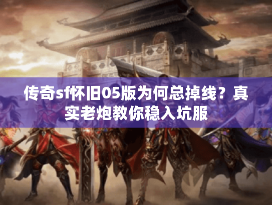 传奇sf怀旧05版为何总掉线？真实老炮教你稳入坑服