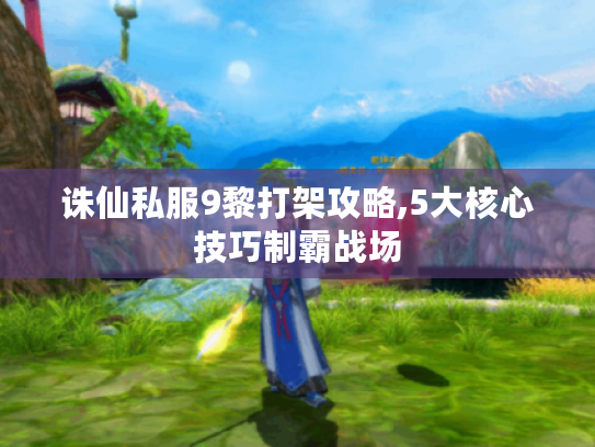 诛仙私服9黎打架攻略,5大核心技巧制霸战场