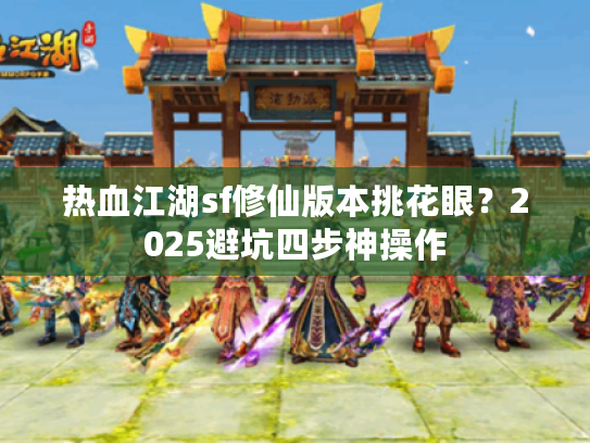 热血江湖sf修仙版本挑花眼？2025避坑四步神操作
