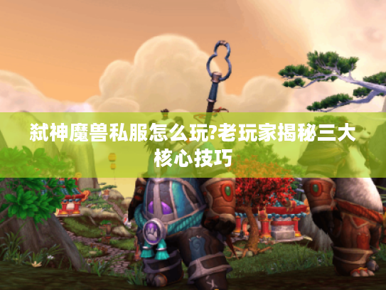 弑神魔兽私服怎么玩?老玩家揭秘三大核心技巧 弑神魔兽私服怎么玩?老玩家揭秘三大核心技巧