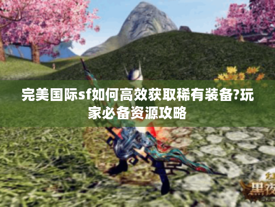 完美国际sf如何高效获取稀有装备?玩家必备资源攻略