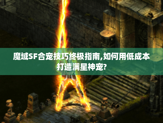 魔域SF合宠技巧终极指南,如何用低成本打造满星神宠?