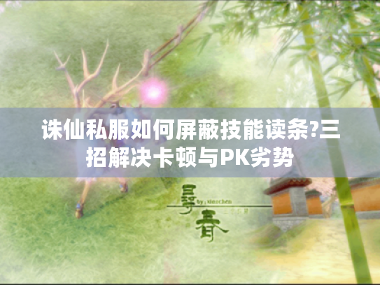 诛仙私服如何屏蔽技能读条?三招解决卡顿与PK劣势