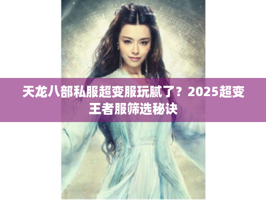 天龙八部私服超变服玩腻了？2025超变王者服筛选秘诀