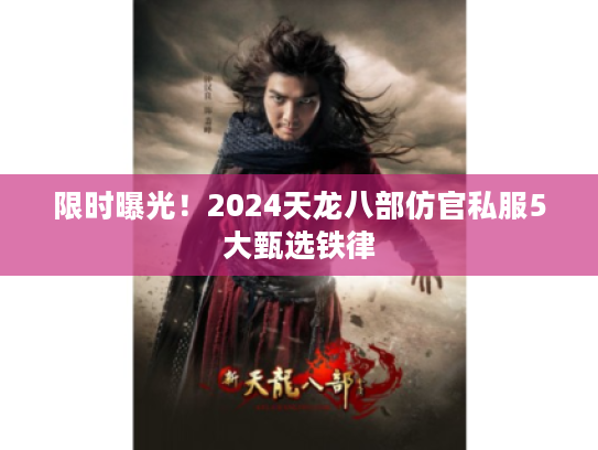 限时曝光！2024天龙八部仿官私服5大甄选铁律