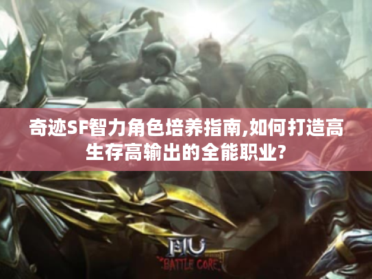 奇迹SF智力角色培养指南,如何打造高生存高输出的全能职业? 奇迹SF智力角色培养指南,如何打造高生存高输出的全能职业?