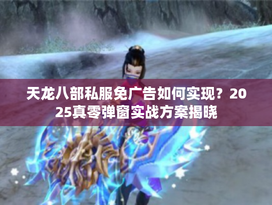 天龙八部私服免广告如何实现？2025真零弹窗实战方案揭晓
