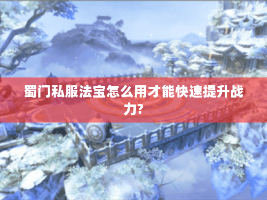 蜀门私服法宝怎么用才能快速提升战力?