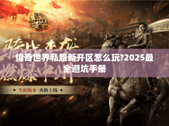 传奇世界私服新开区怎么玩?2025最全避坑手册 传奇世界私服新开区怎么玩?2025最全避坑手册