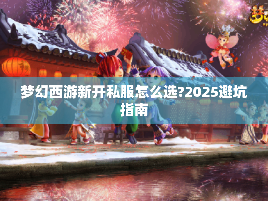 梦幻西游新开私服怎么选?2025避坑指南