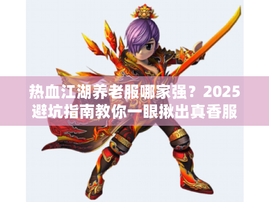 热血江湖养老服哪家强？2025避坑指南教你一眼揪出真香服