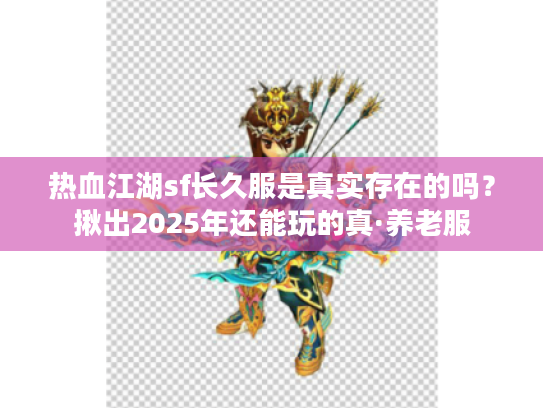 热血江湖sf长久服是真实存在的吗？揪出2025年还能玩的真·养老服