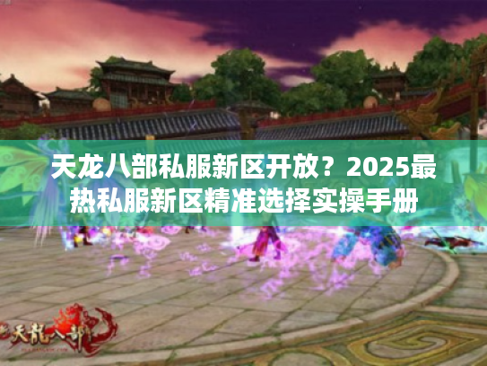 天龙八部私服新区开放？2025最热私服新区精准选择实操手册