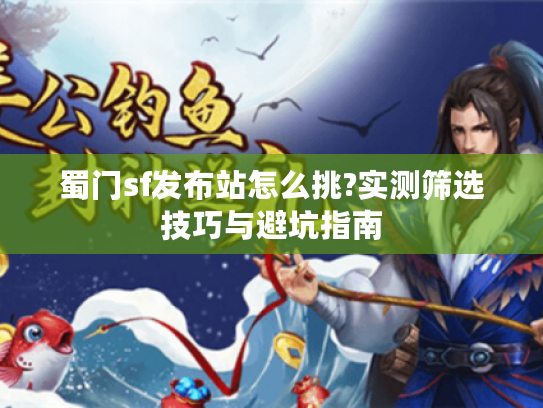 蜀门sf发布站怎么挑?实测筛选技巧与避坑指南