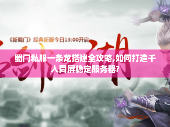 蜀门私服一条龙搭建全攻略,如何打造千人同屏稳定服务器?