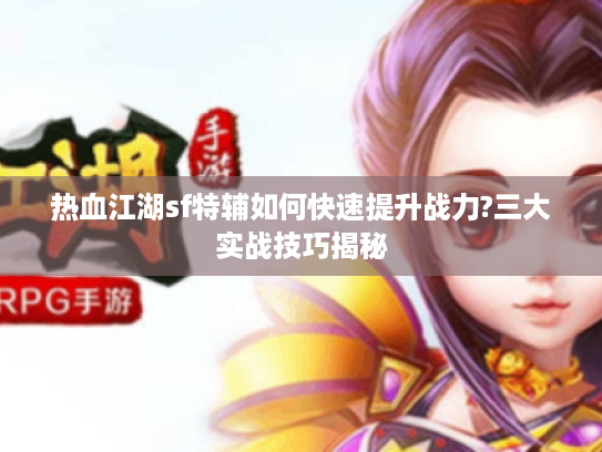 热血江湖sf特辅如何快速提升战力?三大实战技巧揭秘