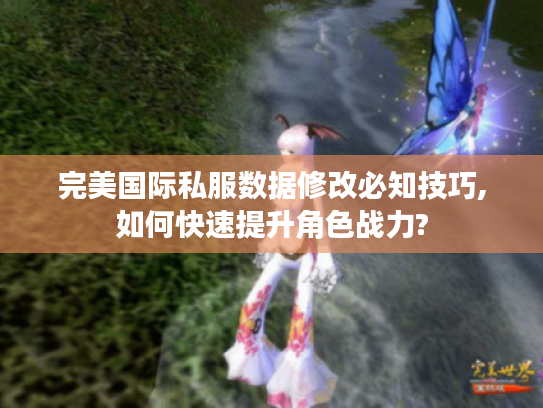 完美国际私服数据修改必知技巧,如何快速提升角色战力?