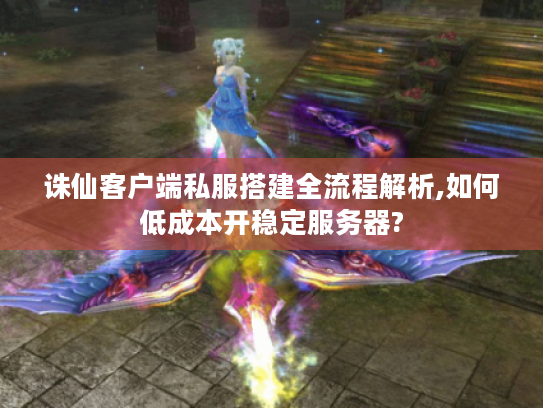 诛仙客户端私服搭建全流程解析,如何低成本开稳定服务器?