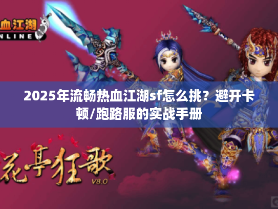2025年流畅热血江湖sf怎么挑？避开卡顿/跑路服的实战手册