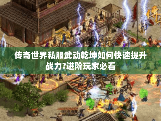 传奇世界私服武动乾坤如何快速提升战力?进阶玩家必看