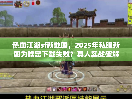 热血江湖sf新地图，2025年私服新图为啥总下载失败？真人实战破解法