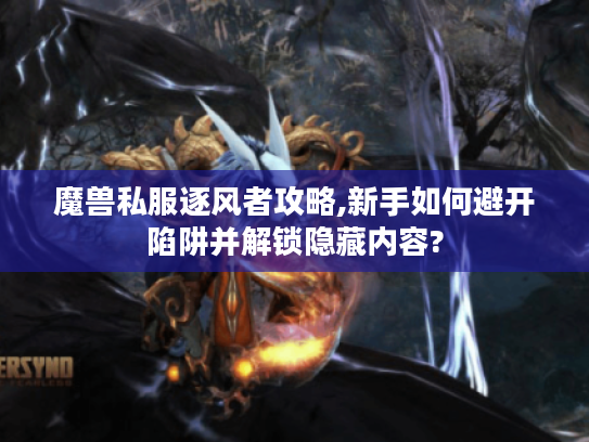 魔兽私服逐风者攻略,新手如何避开陷阱并解锁隐藏内容?