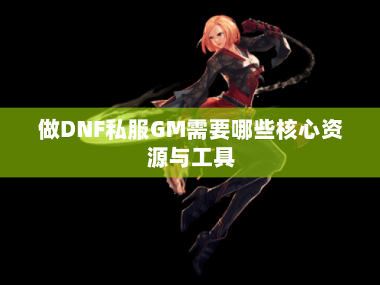 做DNF私服GM需要哪些核心资源与工具 做DNF私服GM需要哪些核心资源与工具