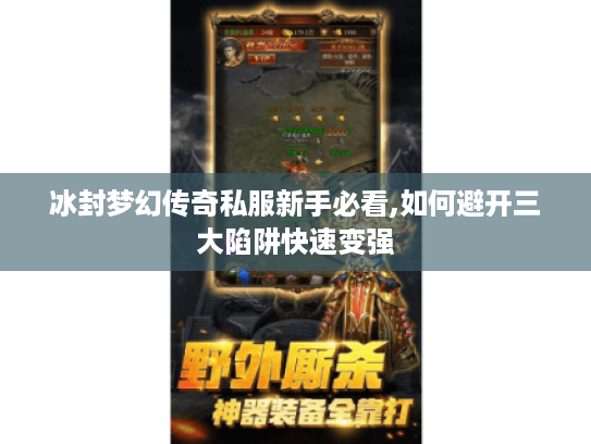 冰封梦幻传奇私服新手必看,如何避开三大陷阱快速变强