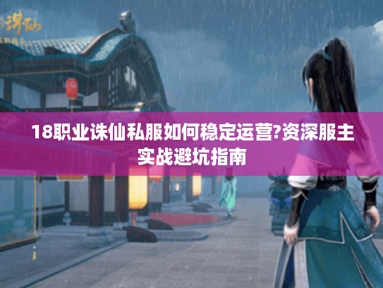 18职业诛仙私服如何稳定运营?资深服主实战避坑指南