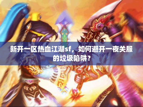 新开一区热血江湖sf,如何避开一夜关服的垃圾陷阱? 新开一区热血江湖sf,如何避开一夜关服的垃圾陷阱?