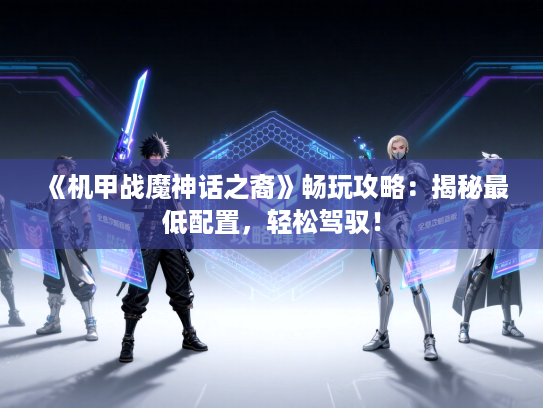 《机甲战魔神话之裔》畅玩攻略:揭秘最低配置,轻松驾驭! 《机甲战魔神话之裔》畅玩攻略:揭秘最低配置,轻松驾驭!