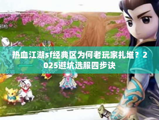 热血江湖sf经典区为何老玩家扎堆？2025避坑选服四步诀