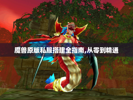 魔兽原版私服搭建全指南,从零到精通