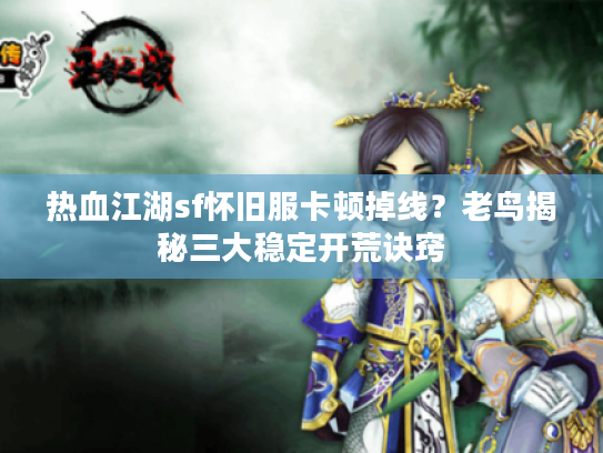 热血江湖sf怀旧服卡顿掉线?老鸟揭秘三大稳定开荒诀窍 热血江湖sf怀旧服卡顿掉线?老鸟揭秘三大稳定开荒诀窍