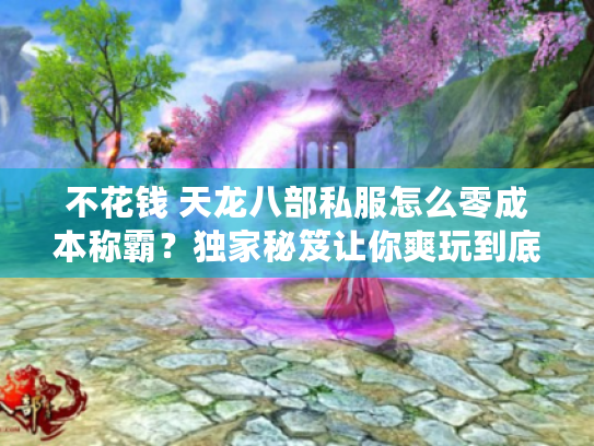不花钱 天龙八部私服怎么零成本称霸？独家秘笈让你爽玩到底