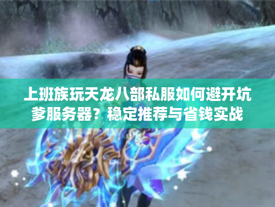 上班族玩天龙八部私服如何避开坑爹服务器？稳定推荐与省钱实战