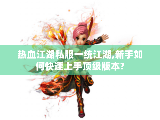 热血江湖私服一统江湖,新手如何快速上手顶级版本?