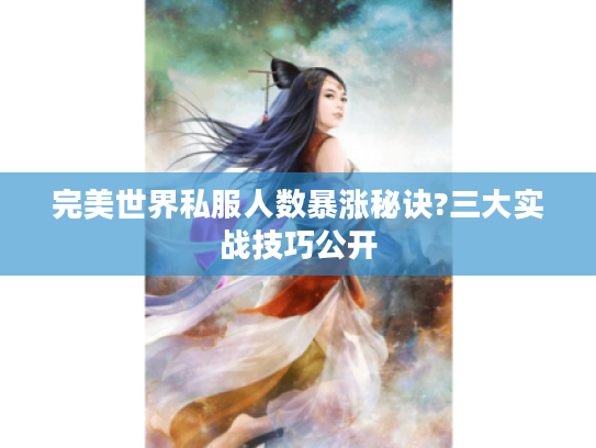 完美世界私服人数暴涨秘诀?三大实战技巧公开