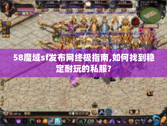 58魔域sf发布网终极指南,如何找到稳定耐玩的私服?