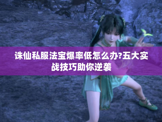 诛仙私服法宝爆率低怎么办?五大实战技巧助你逆袭