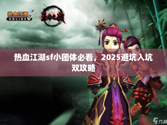 热血江湖sf小团体必看，2025避坑入坑双攻略